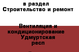  в раздел : Строительство и ремонт » Вентиляция и кондиционирование . Удмуртская респ.,Глазов г.